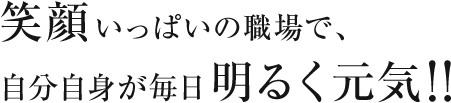 笑顔いっぱいの職場で、自分自身が毎日明るく元気！