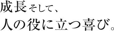 成長そして、人の役に立つ喜び。