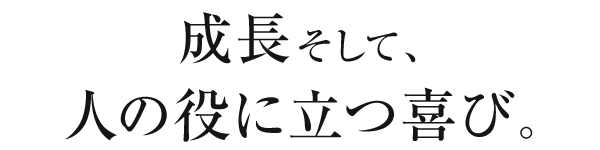 成長そして、人の役に立つ喜び。